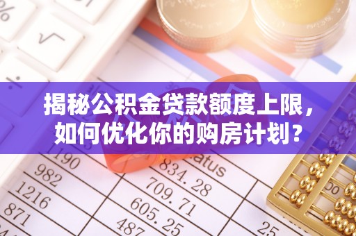 石冈揭秘公积金贷款额度上限，如何优化你的购房计划？