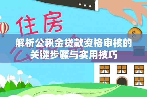 石冈解析公积金贷款资格审核的关键步骤与实用技巧