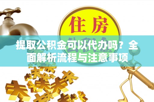 石冈提取公积金可以代办吗？全面解析流程与注意事项