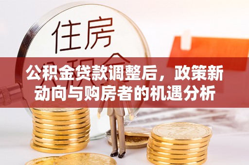 石冈公积金贷款调整后，政策新动向与购房者的机遇分析