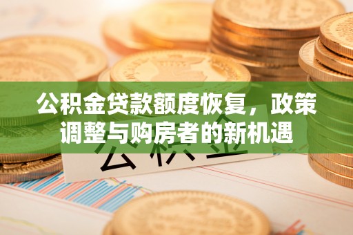 石冈公积金贷款额度恢复，政策调整与购房者的新机遇