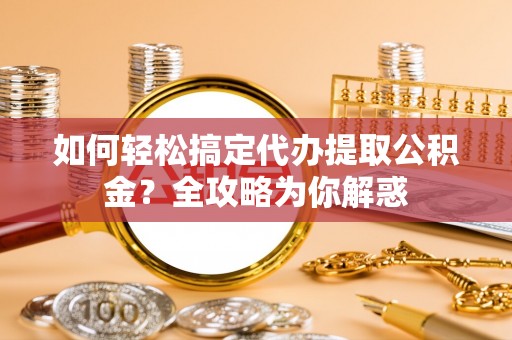石冈如何轻松搞定代办提取公积金？全攻略为你解惑