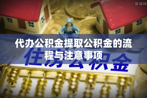 石冈代办公积金提取公积金的流程与注意事项