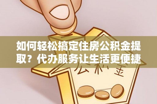 石冈如何轻松搞定住房公积金提取？代办服务让生活更便捷