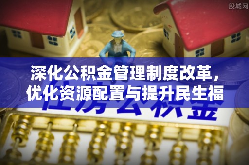 石冈深化公积金管理制度改革，优化资源配置与提升民生福祉