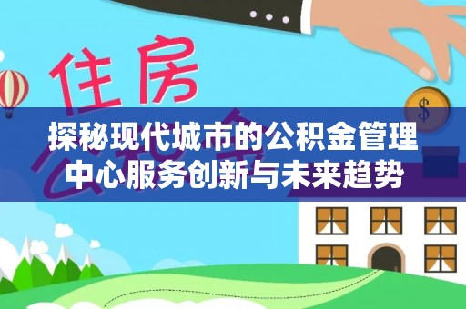 石冈探秘现代城市的公积金管理中心服务创新与未来趋势