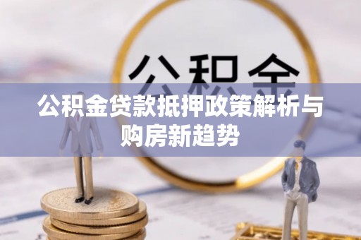 石冈公积金贷款抵押政策解析与购房新趋势