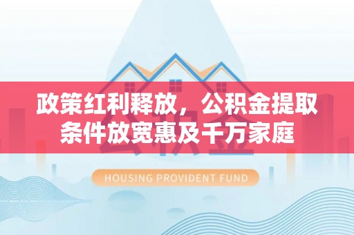 石冈政策红利释放，公积金提取条件放宽惠及千万家庭