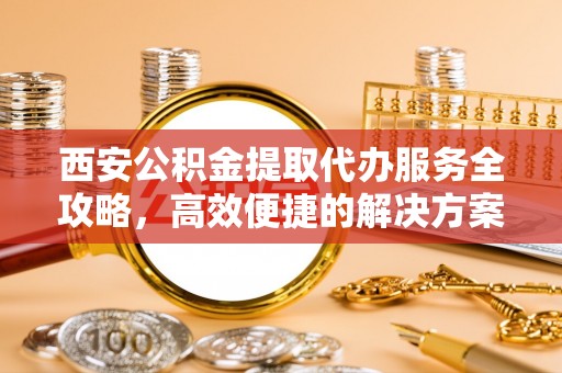 石冈西安公积金提取代办服务全攻略，高效便捷的解决方案