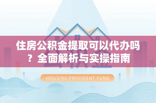 石冈住房公积金提取可以代办吗？全面解析与实操指南