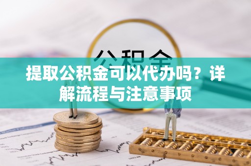 石冈提取公积金可以代办吗？详解流程与注意事项