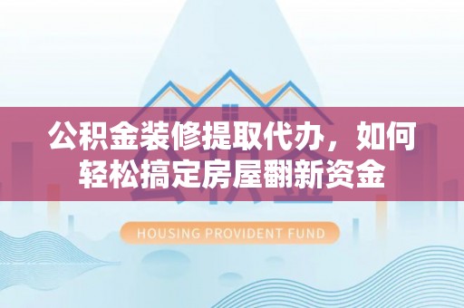 石冈公积金装修提取代办，如何轻松搞定房屋翻新资金