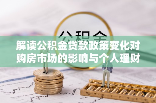 石冈解读公积金贷款政策变化对购房市场的影响与个人理财规划的启示