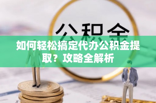 石冈如何轻松搞定代办公积金提取？攻略全解析
