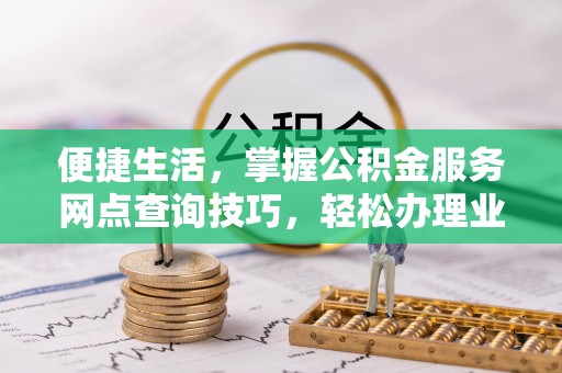 石冈便捷生活，掌握公积金服务网点查询技巧，轻松办理业务