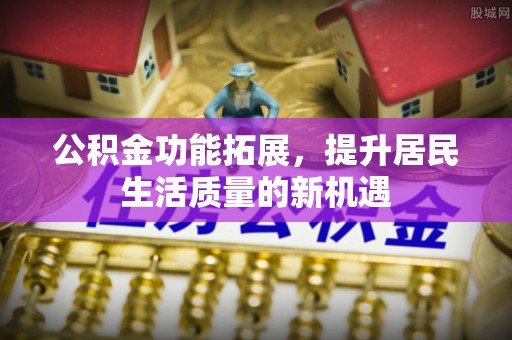石冈公积金功能拓展，提升居民生活质量的新机遇