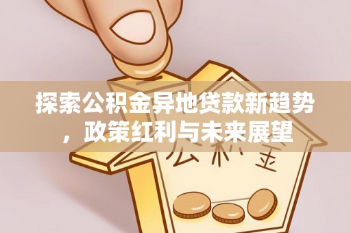 石冈探索公积金异地贷款新趋势，政策红利与未来展望