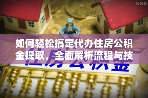 石冈如何轻松搞定代办住房公积金提取，全面解析流程与技巧