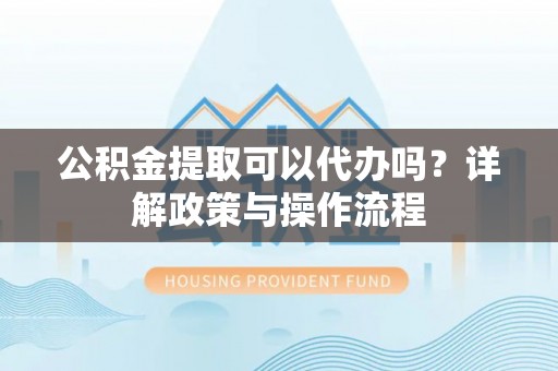 石冈公积金提取可以代办吗？详解政策与操作流程