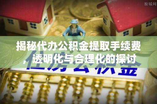 石冈揭秘代办公积金提取手续费，透明化与合理化的探讨