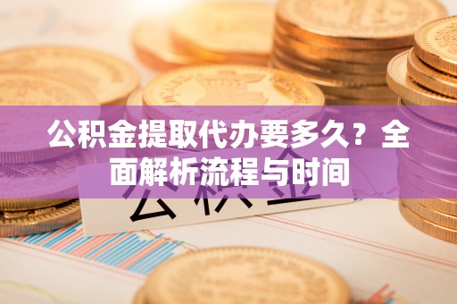 石冈公积金提取代办要多久？全面解析流程与时间