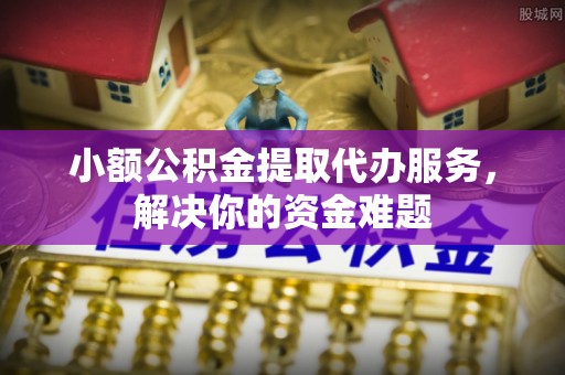 石冈小额公积金提取代办服务，解决你的资金难题