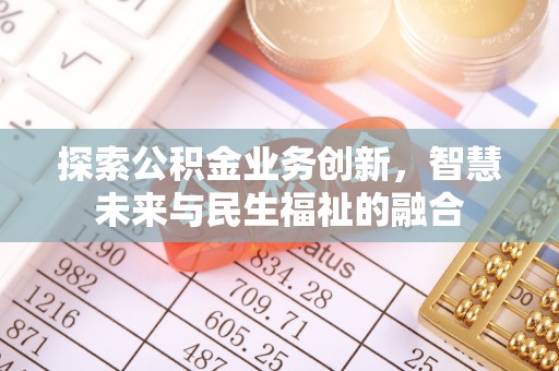石冈探索公积金业务创新，智慧未来与民生福祉的融合