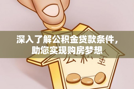 石冈深入了解公积金贷款条件，助您实现购房梦想