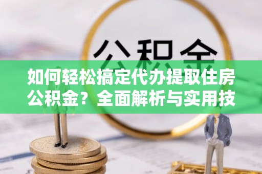 石冈如何轻松搞定代办提取住房公积金？全面解析与实用技巧