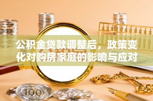 石冈公积金贷款调整后，政策变化对购房家庭的影响与应对策略