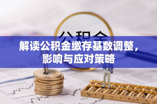 石冈解读公积金缴存基数调整，影响与应对策略