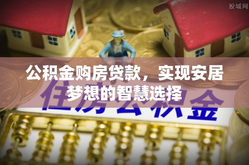 石冈公积金购房贷款，实现安居梦想的智慧选择