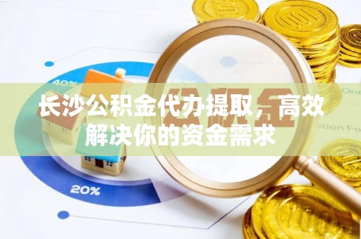 石冈长沙公积金代办提取，高效解决你的资金需求