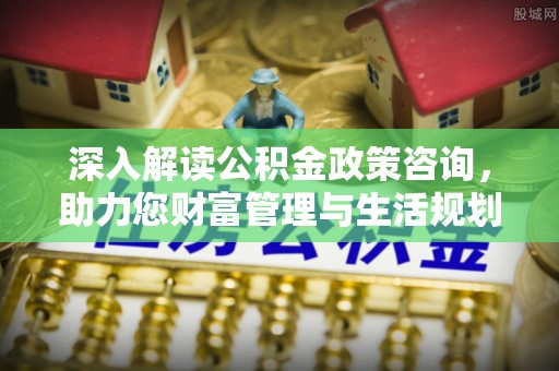 石冈深入解读公积金政策咨询，助力您财富管理与生活规划