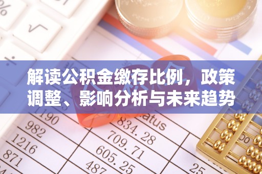石冈解读公积金缴存比例，政策调整、影响分析与未来趋势