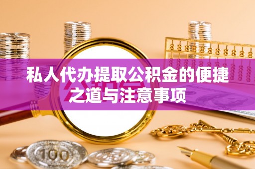 石冈私人代办提取公积金的便捷之道与注意事项