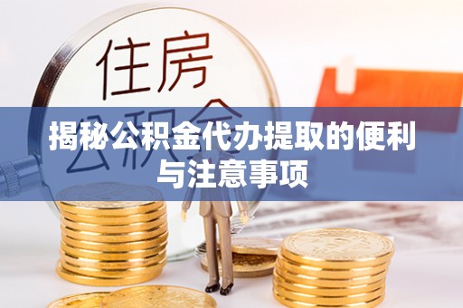 石冈揭秘公积金代办提取的便利与注意事项