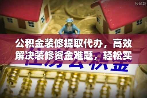 石冈公积金装修提取代办，高效解决装修资金难题，轻松实现家居梦想