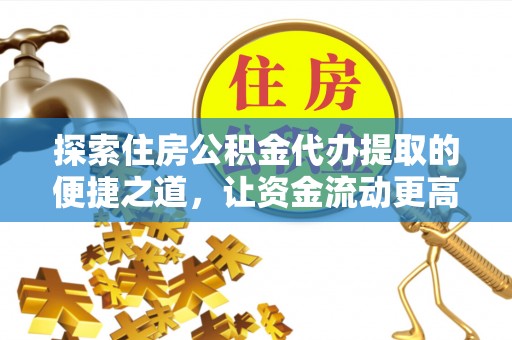 石冈探索住房公积金代办提取的便捷之道，让资金流动更高效