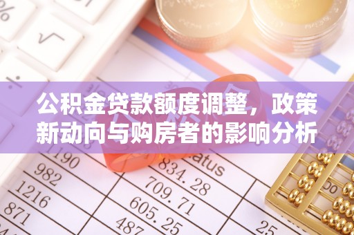 石冈公积金贷款额度调整，政策新动向与购房者的影响分析