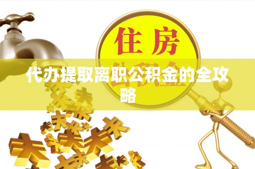 石冈代办提取离职公积金的全攻略