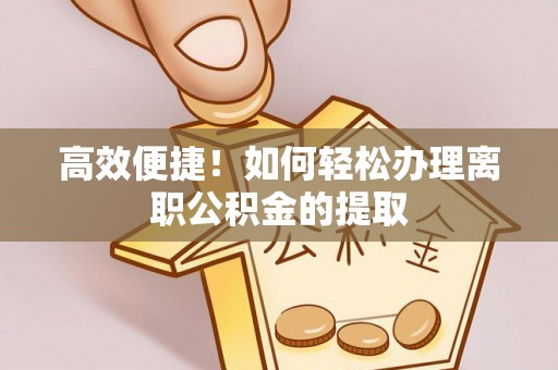 石冈高效便捷！如何轻松办理离职公积金的提取