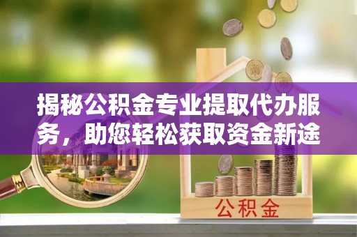石冈揭秘公积金专业提取代办服务，助您轻松获取资金新途径