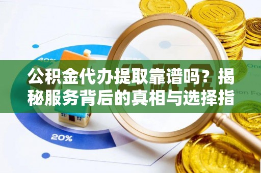 石冈公积金代办提取靠谱吗？揭秘服务背后的真相与选择指南
