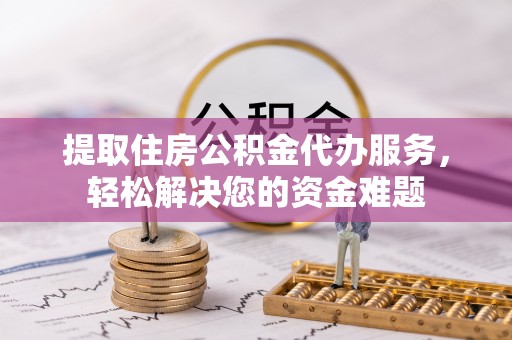 石冈提取住房公积金代办服务，轻松解决您的资金难题