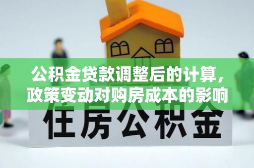 石冈公积金贷款调整后的计算，政策变动对购房成本的影响分析