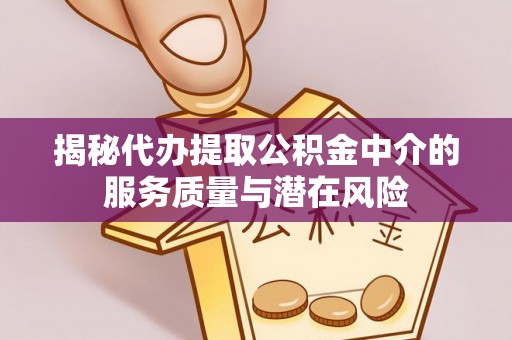 石冈揭秘代办提取公积金中介的服务质量与潜在风险