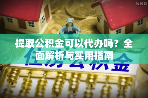 石冈提取公积金可以代办吗？全面解析与实用指南