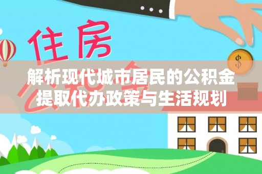 石冈解析现代城市居民的公积金提取代办政策与生活规划