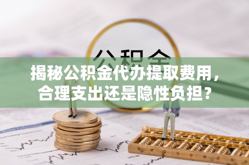 石冈揭秘公积金代办提取费用，合理支出还是隐性负担？